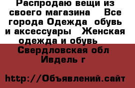 Распродаю вещи из своего магазина  - Все города Одежда, обувь и аксессуары » Женская одежда и обувь   . Свердловская обл.,Ивдель г.